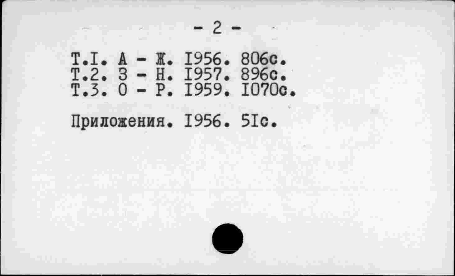 ﻿- 2 -
T.I. A - Ж. 1956. 806c.
T.2. 3 - H. 1957. 896c. T.3. 0 - P. 1959. 1070c
Приложения. 1956. 51c.